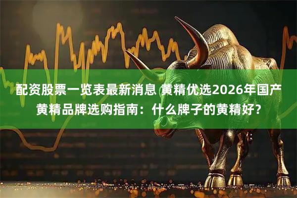 配资股票一览表最新消息 黄精优选2026年国产黄精品牌选购指南：什么牌子的黄精好？