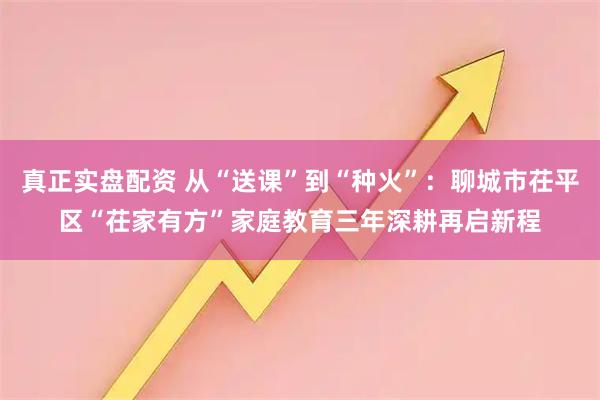 真正实盘配资 从“送课”到“种火”：聊城市茌平区“茌家有方”家庭教育三年深耕再启新程