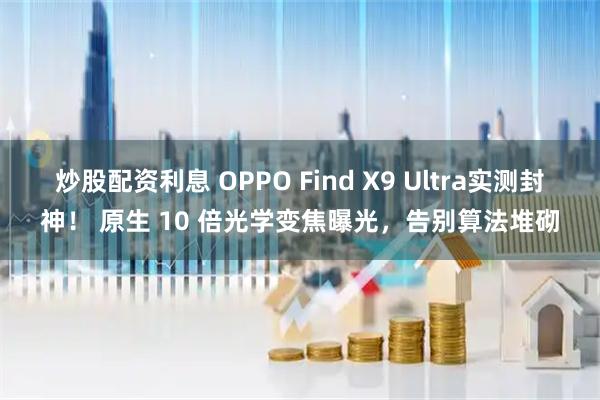 炒股配资利息 OPPO Find X9 Ultra实测封神！ 原生 10 倍光学变焦曝光，告别算法堆砌