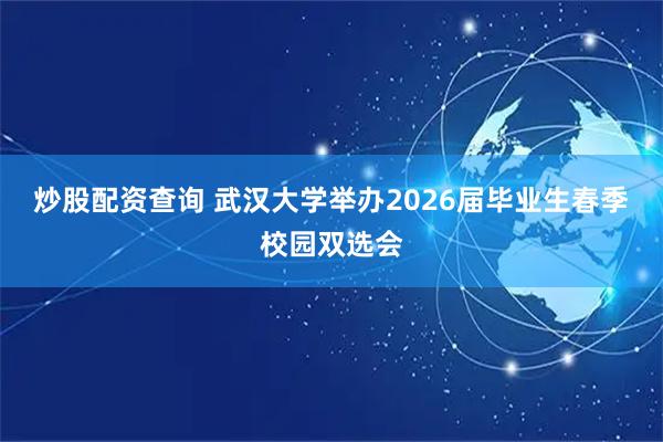 炒股配资查询 武汉大学举办2026届毕业生春季校园双选会