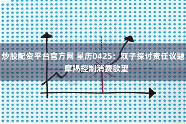 炒股配资平台官方网 星历0425:双子探讨责任议题 摩羯控制消费欲望