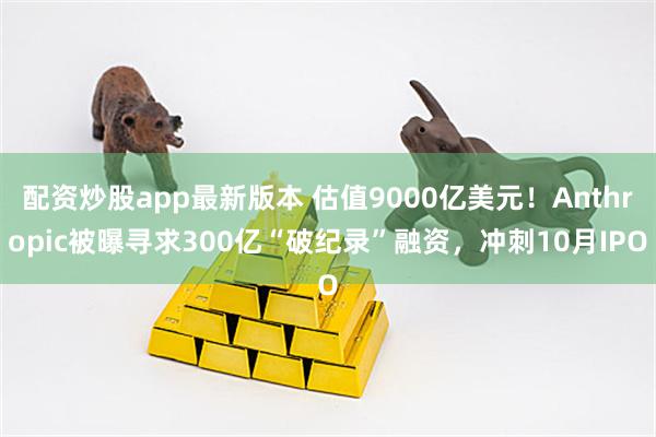 配资炒股app最新版本 估值9000亿美元！Anthropic被曝寻求300亿“破纪录”融资，冲刺10月IPO