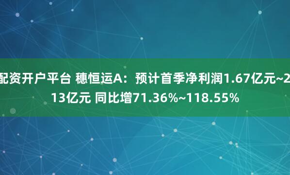 配资开户平台 穗恒运A:预计首季净利润1.67亿元~2.13亿元 同比增71.36%~118.55%