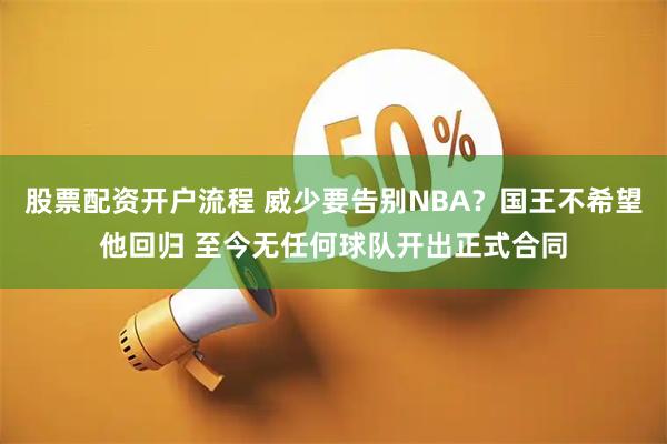 股票配资开户流程 威少要告别NBA？国王不希望他回归 至今无任何球队开出正式合同