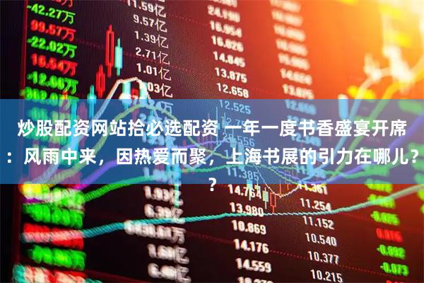 炒股配资网站拾必选配资 一年一度书香盛宴开席：风雨中来，因热爱而聚，上海书展的引力在哪儿？